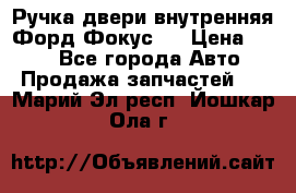 Ручка двери внутренняя Форд Фокус 2 › Цена ­ 200 - Все города Авто » Продажа запчастей   . Марий Эл респ.,Йошкар-Ола г.